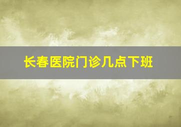 长春医院门诊几点下班