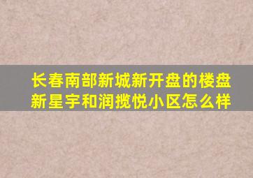 长春南部新城新开盘的楼盘新星宇和润揽悦小区怎么样