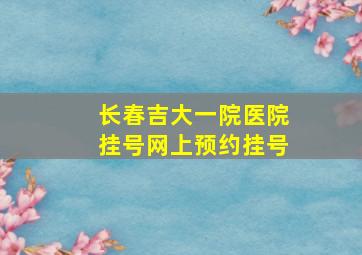 长春吉大一院医院挂号网上预约挂号