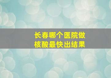 长春哪个医院做核酸最快出结果