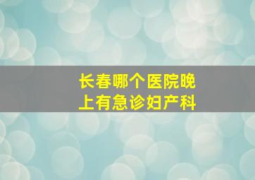 长春哪个医院晚上有急诊妇产科