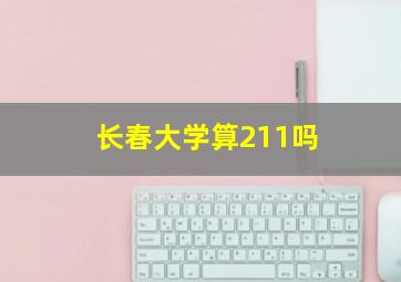 长春大学算211吗