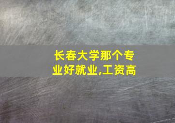 长春大学那个专业好就业,工资高