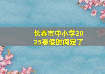 长春市中小学2025寒假时间定了