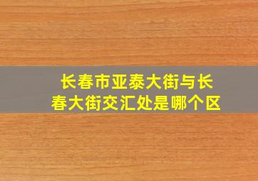 长春市亚泰大街与长春大街交汇处是哪个区