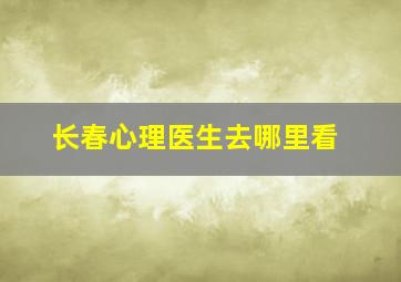 长春心理医生去哪里看