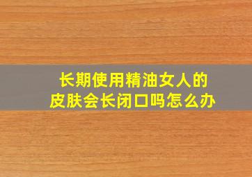 长期使用精油女人的皮肤会长闭口吗怎么办