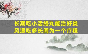 长期吃小活络丸能治好类风湿吃多长间为一个疗程