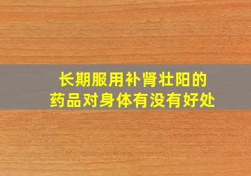 长期服用补肾壮阳的药品对身体有没有好处