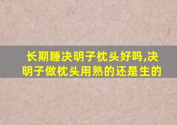 长期睡决明子枕头好吗,决明子做枕头用熟的还是生的