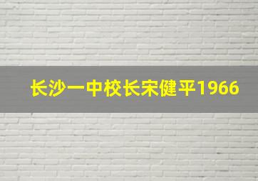 长沙一中校长宋健平1966