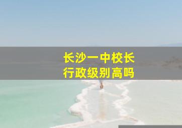 长沙一中校长行政级别高吗