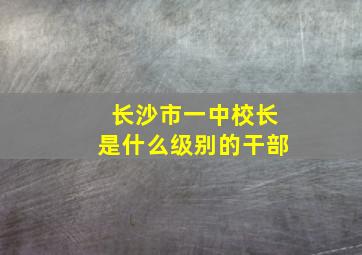 长沙市一中校长是什么级别的干部