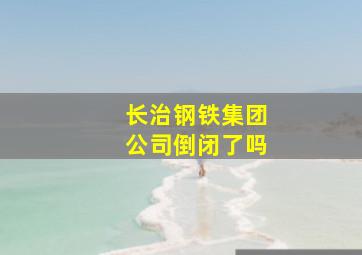 长治钢铁集团公司倒闭了吗