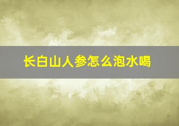 长白山人参怎么泡水喝