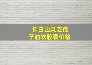 长白山灵芝孢子油软胶囊价格