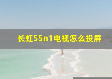 长虹55n1电视怎么投屏