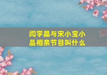 闫学晶与宋小宝小品相亲节目叫什么