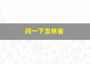 问一下吉林省