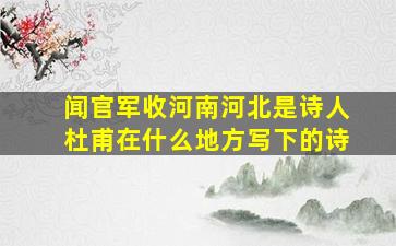 闻官军收河南河北是诗人杜甫在什么地方写下的诗