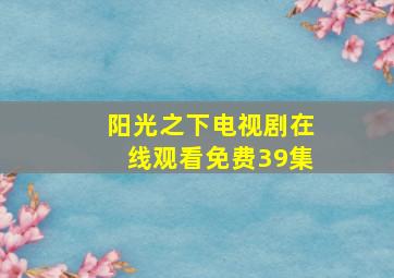 阳光之下电视剧在线观看免费39集