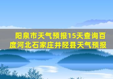 阳泉市天气预报15天查询百度河北石家庄井陉县天气预报