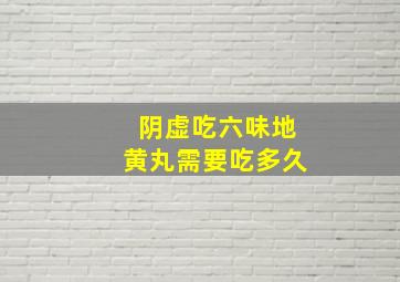 阴虚吃六味地黄丸需要吃多久