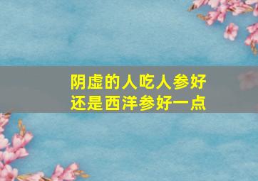 阴虚的人吃人参好还是西洋参好一点