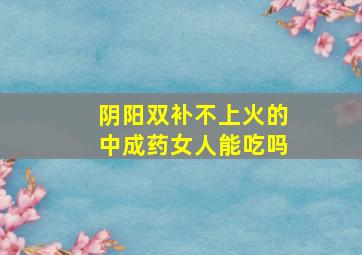 阴阳双补不上火的中成药女人能吃吗