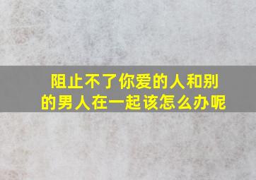 阻止不了你爱的人和别的男人在一起该怎么办呢