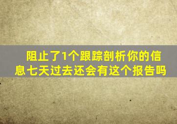 阻止了1个跟踪剖析你的信息七天过去还会有这个报告吗