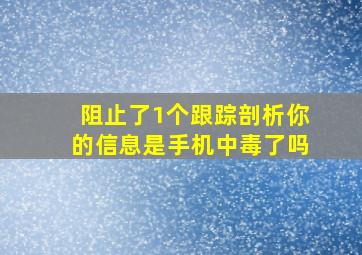 阻止了1个跟踪剖析你的信息是手机中毒了吗