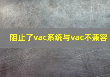 阻止了vac系统与vac不兼容