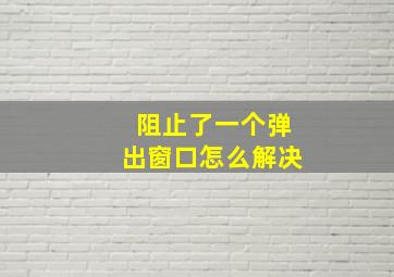 阻止了一个弹出窗口怎么解决