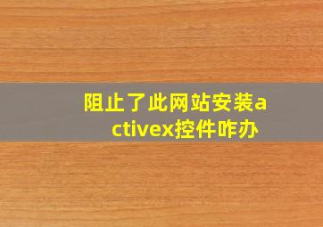 阻止了此网站安装activex控件咋办