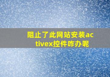 阻止了此网站安装activex控件咋办呢