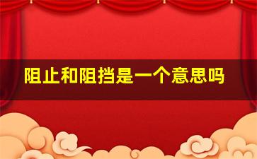 阻止和阻挡是一个意思吗