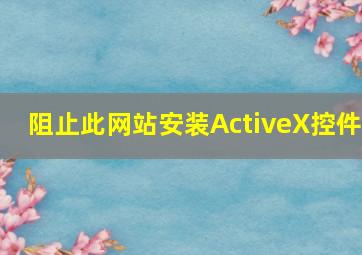 阻止此网站安装ActiveX控件