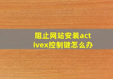 阻止网站安装activex控制键怎么办