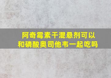 阿奇霉素干混悬剂可以和磷酸奥司他韦一起吃吗