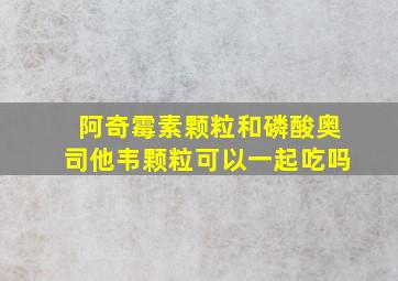 阿奇霉素颗粒和磷酸奥司他韦颗粒可以一起吃吗