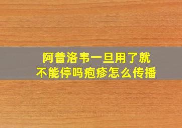 阿昔洛韦一旦用了就不能停吗疱疹怎么传播