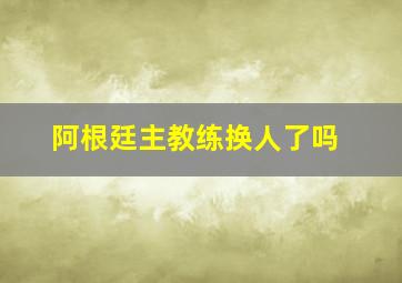 阿根廷主教练换人了吗