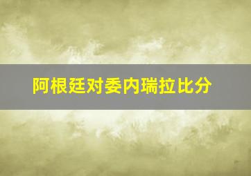 阿根廷对委内瑞拉比分