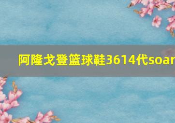 阿隆戈登篮球鞋3614代soar