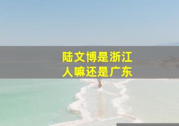 陆文博是浙江人嘛还是广东