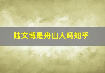 陆文博是舟山人吗知乎