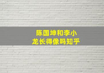 陈国坤和李小龙长得像吗知乎