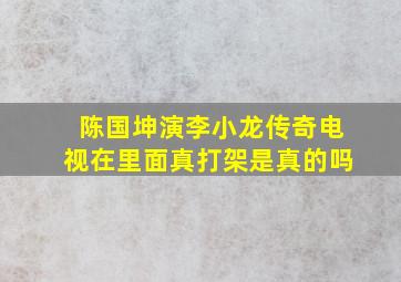 陈国坤演李小龙传奇电视在里面真打架是真的吗