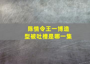 陈情令王一博造型被吐槽是哪一集